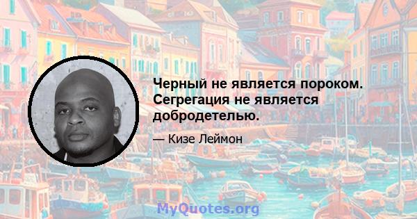 Черный не является пороком. Сегрегация не является добродетелью.