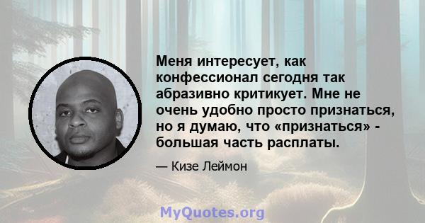 Меня интересует, как конфессионал сегодня так абразивно критикует. Мне не очень удобно просто признаться, но я думаю, что «признаться» - большая часть расплаты.