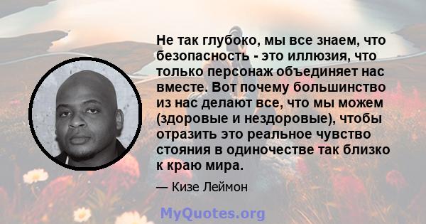 Не так глубоко, мы все знаем, что безопасность - это иллюзия, что только персонаж объединяет нас вместе. Вот почему большинство из нас делают все, что мы можем (здоровые и нездоровые), чтобы отразить это реальное