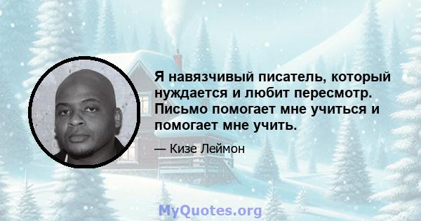 Я навязчивый писатель, который нуждается и любит пересмотр. Письмо помогает мне учиться и помогает мне учить.