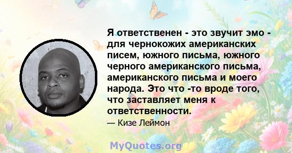 Я ответственен - ​​это звучит эмо - для чернокожих американских писем, южного письма, южного черного американского письма, американского письма и моего народа. Это что -то вроде того, что заставляет меня к