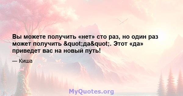 Вы можете получить «нет» сто раз, но один раз может получить "да". Этот «да» приведет вас на новый путь!