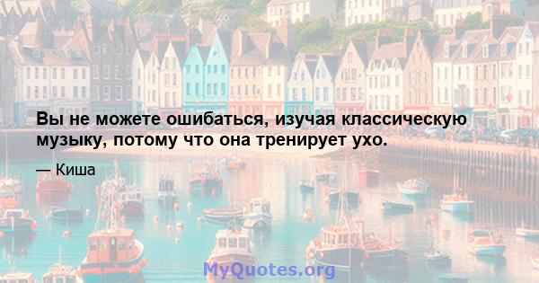 Вы не можете ошибаться, изучая классическую музыку, потому что она тренирует ухо.