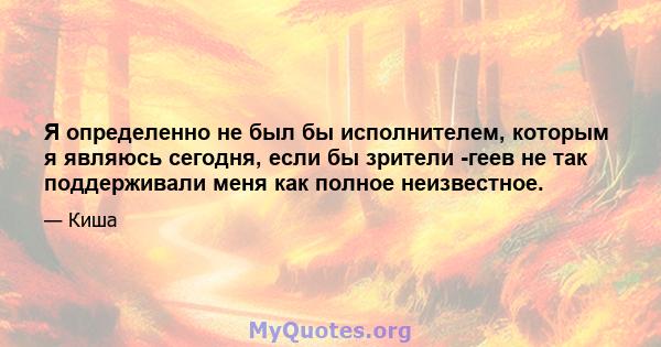 Я определенно не был бы исполнителем, которым я являюсь сегодня, если бы зрители -геев не так поддерживали меня как полное неизвестное.