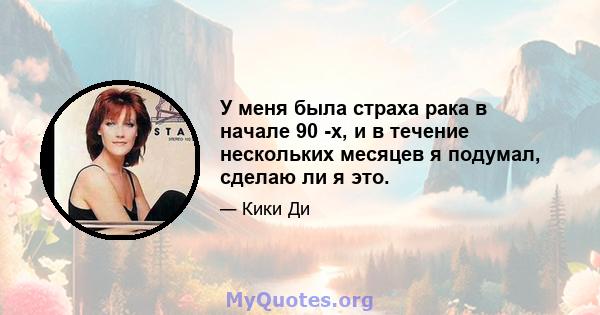 У меня была страха рака в начале 90 -х, и в течение нескольких месяцев я подумал, сделаю ли я это.