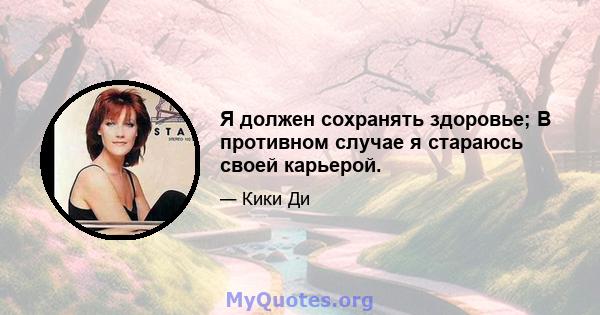 Я должен сохранять здоровье; В противном случае я стараюсь своей карьерой.