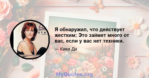 Я обнаружил, что действует жестким; Это займет много от вас, если у вас нет техники.