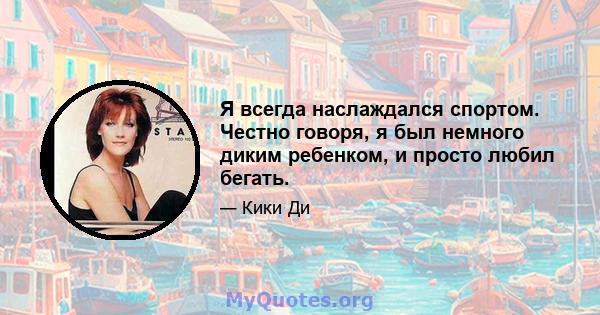 Я всегда наслаждался спортом. Честно говоря, я был немного диким ребенком, и просто любил бегать.