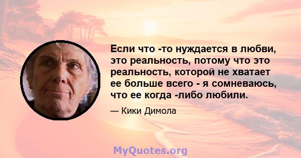 Если что -то нуждается в любви, это реальность, потому что это реальность, которой не хватает ее больше всего - я сомневаюсь, что ее когда -либо любили.