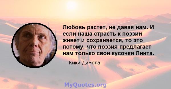 Любовь растет, не давая нам. И если наша страсть к поэзии живет и сохраняется, то это потому, что поэзия предлагает нам только свои кусочки Линта.