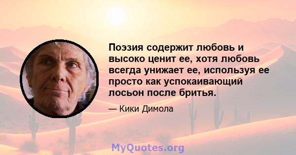 Поэзия содержит любовь и высоко ценит ее, хотя любовь всегда унижает ее, используя ее просто как успокаивающий лосьон после бритья.