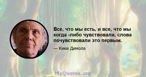 Все, что мы есть, и все, что мы когда -либо чувствовали, слова почувствовали это первым.