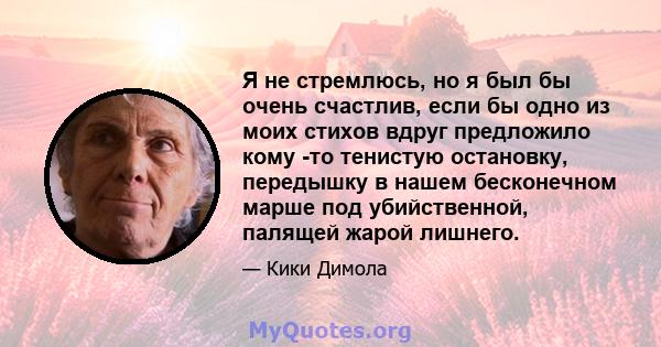 Я не стремлюсь, но я был бы очень счастлив, если бы одно из моих стихов вдруг предложило кому -то тенистую остановку, передышку в нашем бесконечном марше под убийственной, палящей жарой лишнего.