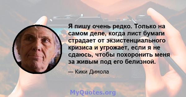 Я пишу очень редко. Только на самом деле, когда лист бумаги страдает от экзистенциального кризиса и угрожает, если я не сдаюсь, чтобы похоронить меня за живым под его белизной.