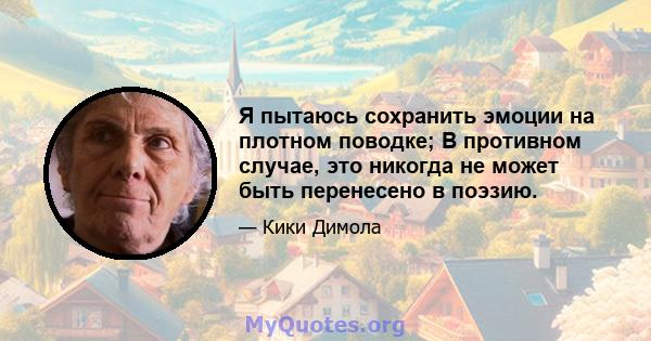 Я пытаюсь сохранить эмоции на плотном поводке; В противном случае, это никогда не может быть перенесено в поэзию.