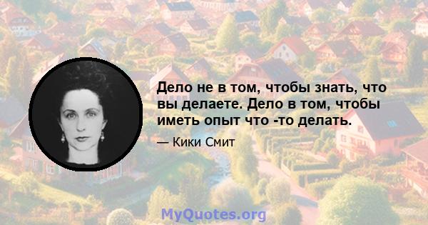 Дело не в том, чтобы знать, что вы делаете. Дело в том, чтобы иметь опыт что -то делать.