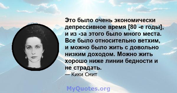 Это было очень экономически депрессивное время [80 -е годы], и из -за этого было много места. Все было относительно ветхим, и можно было жить с довольно низким доходом. Можно жить хорошо ниже линии бедности и не