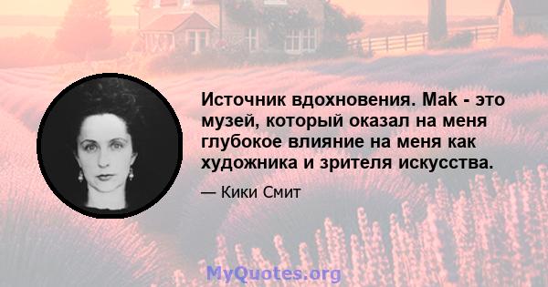 Источник вдохновения. Mak - это музей, который оказал на меня глубокое влияние на меня как художника и зрителя искусства.