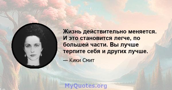 Жизнь действительно меняется. И это становится легче, по большей части. Вы лучше терпите себя и других лучше.