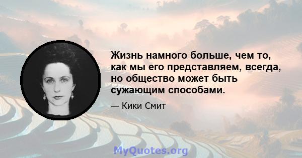 Жизнь намного больше, чем то, как мы его представляем, всегда, но общество может быть сужающим способами.