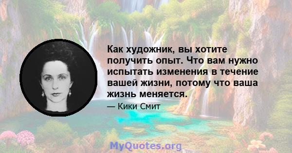 Как художник, вы хотите получить опыт. Что вам нужно испытать изменения в течение вашей жизни, потому что ваша жизнь меняется.