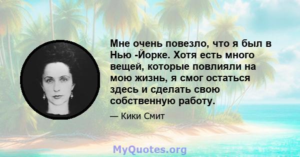 Мне очень повезло, что я был в Нью -Йорке. Хотя есть много вещей, которые повлияли на мою жизнь, я смог остаться здесь и сделать свою собственную работу.