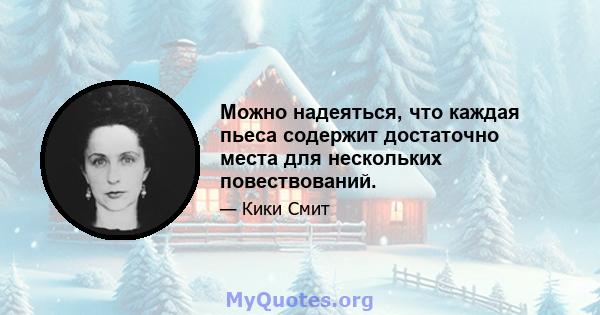 Можно надеяться, что каждая пьеса содержит достаточно места для нескольких повествований.