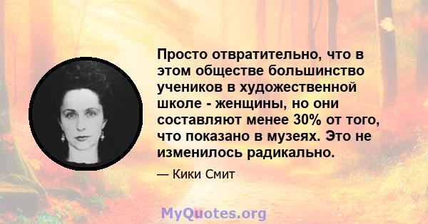 Просто отвратительно, что в этом обществе большинство учеников в художественной школе - женщины, но они составляют менее 30% от того, что показано в музеях. Это не изменилось радикально.