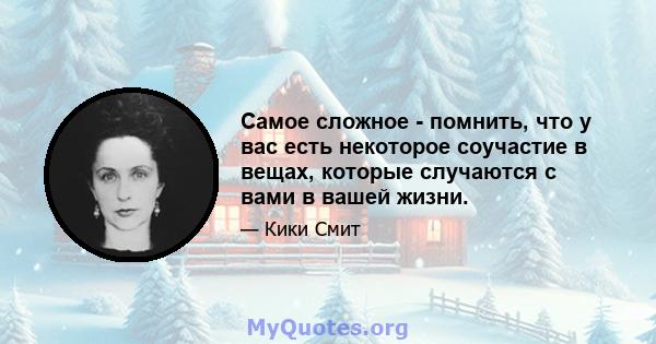 Самое сложное - помнить, что у вас есть некоторое соучастие в вещах, которые случаются с вами в вашей жизни.