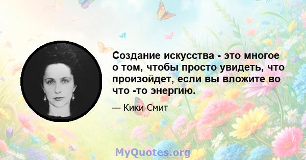 Создание искусства - это многое о том, чтобы просто увидеть, что произойдет, если вы вложите во что -то энергию.