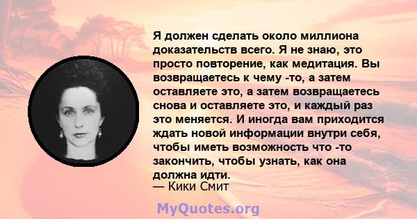 Я должен сделать около миллиона доказательств всего. Я не знаю, это просто повторение, как медитация. Вы возвращаетесь к чему -то, а затем оставляете это, а затем возвращаетесь снова и оставляете это, и каждый раз это