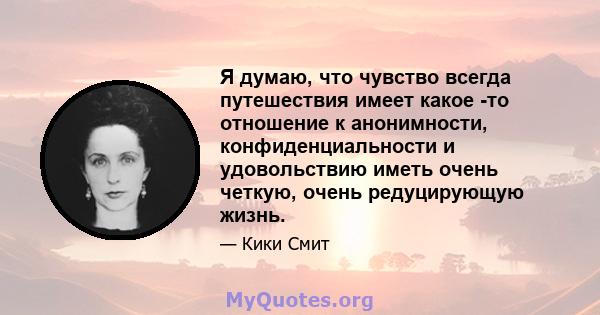 Я думаю, что чувство всегда путешествия имеет какое -то отношение к анонимности, конфиденциальности и удовольствию иметь очень четкую, очень редуцирующую жизнь.