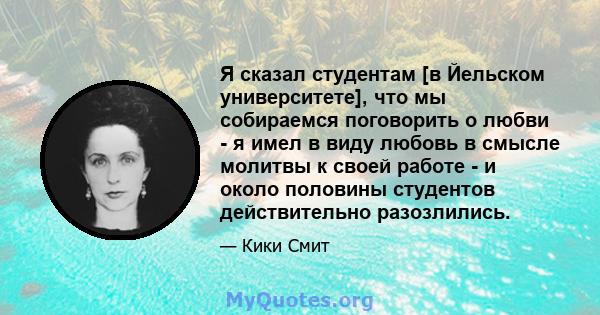 Я сказал студентам [в Йельском университете], что мы собираемся поговорить о любви - я имел в виду любовь в смысле молитвы к своей работе - и около половины студентов действительно разозлились.