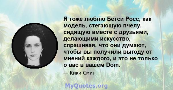 Я тоже люблю Бетси Росс, как модель, стегающую пчелу, сидящую вместе с друзьями, делающими искусство, спрашивая, что они думают, чтобы вы получили выгоду от мнений каждого, и это не только о вас в вашем Dom.