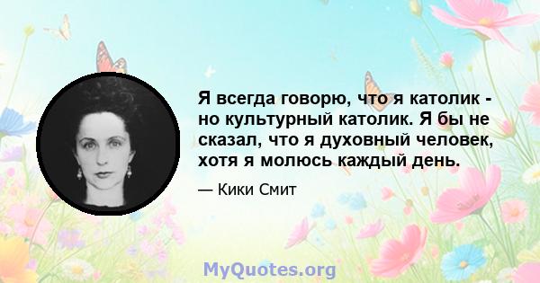 Я всегда говорю, что я католик - но культурный католик. Я бы не сказал, что я духовный человек, хотя я молюсь каждый день.