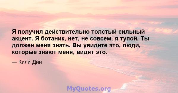 Я получил действительно толстый сильный акцент. Я ботаник, нет, не совсем, я тупой. Ты должен меня знать. Вы увидите это, люди, которые знают меня, видят это.