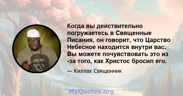 Когда вы действительно погружаетесь в Священные Писания, он говорит, что Царство Небесное находится внутри вас. Вы можете почувствовать это из -за того, как Христос бросил его.