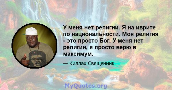 У меня нет религии. Я на иврите по национальности. Моя религия - это просто Бог. У меня нет религии, я просто верю в максимум.