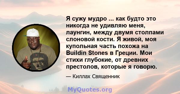 Я сужу мудро ... как будто это никогда не удивляю меня, лаунгин, между двумя столпами слоновой кости. Я живой, моя купольная часть похожа на Buildin Stones в Греции. Мои стихи глубокие, от древних престолов, которые я