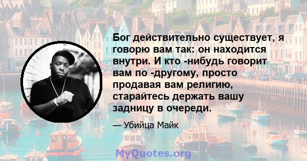 Бог действительно существует, я говорю вам так: он находится внутри. И кто -нибудь говорит вам по -другому, просто продавая вам религию, старайтесь держать вашу задницу в очереди.