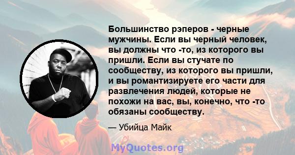 Большинство рэперов - черные мужчины. Если вы черный человек, вы должны что -то, из которого вы пришли. Если вы стучате по сообществу, из которого вы пришли, и вы романтизируете его части для развлечения людей, которые