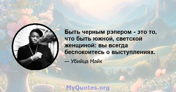 Быть черным рэпером - это то, что быть южной, светской женщиной: вы всегда беспокоитесь о выступлениях.