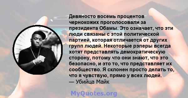 Девяносто восемь процентов чернокожих проголосовали за президента Обамы. Это означает, что эти люди связаны с этой политической партией, которая отличается от других групп людей. Некоторые рэперы всегда хотят