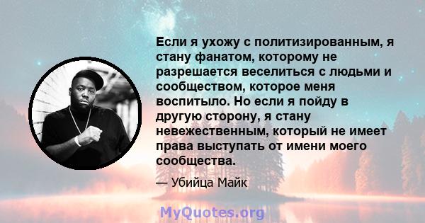 Если я ухожу с политизированным, я стану фанатом, которому не разрешается веселиться с людьми и сообществом, которое меня воспитыло. Но если я пойду в другую сторону, я стану невежественным, который не имеет права