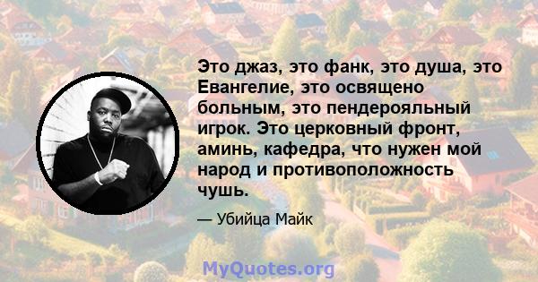 Это джаз, это фанк, это душа, это Евангелие, это освящено больным, это пендерояльный игрок. Это церковный фронт, аминь, кафедра, что нужен мой народ и противоположность чушь.