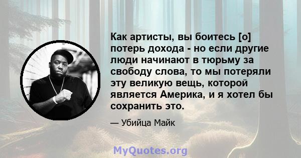 Как артисты, вы боитесь [о] потерь дохода - но если другие люди начинают в тюрьму за свободу слова, то мы потеряли эту великую вещь, которой является Америка, и я хотел бы сохранить это.