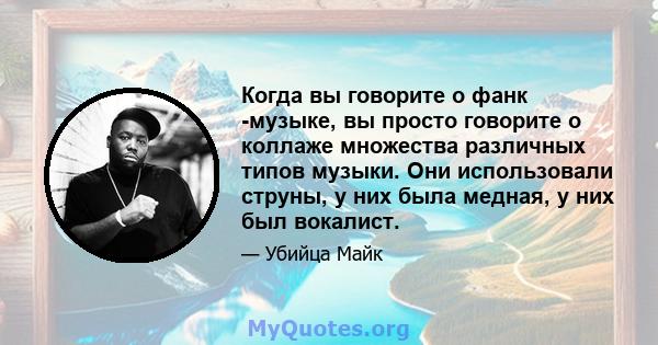 Когда вы говорите о фанк -музыке, вы просто говорите о коллаже множества различных типов музыки. Они использовали струны, у них была медная, у них был вокалист.