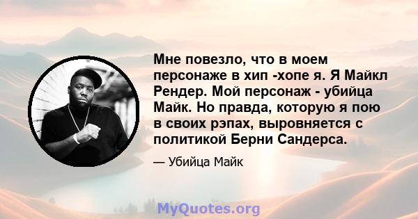 Мне повезло, что в моем персонаже в хип -хопе я. Я Майкл Рендер. Мой персонаж - убийца Майк. Но правда, которую я пою в своих рэпах, выровняется с политикой Берни Сандерса.