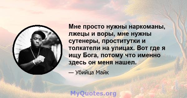 Мне просто нужны наркоманы, лжецы и воры, мне нужны сутенеры, проститутки и толкатели на улицах. Вот где я ищу Бога, потому что именно здесь он меня нашел.