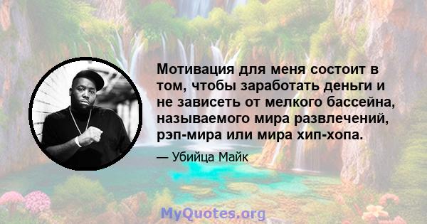 Мотивация для меня состоит в том, чтобы заработать деньги и не зависеть от мелкого бассейна, называемого мира развлечений, рэп-мира или мира хип-хопа.